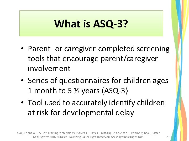 What is ASQ-3? • Parent- or caregiver-completed screening tools that encourage parent/caregiver involvement • What is ASQ-3? • Parent- or caregiver-completed screening tools that encourage parent/caregiver involvement •