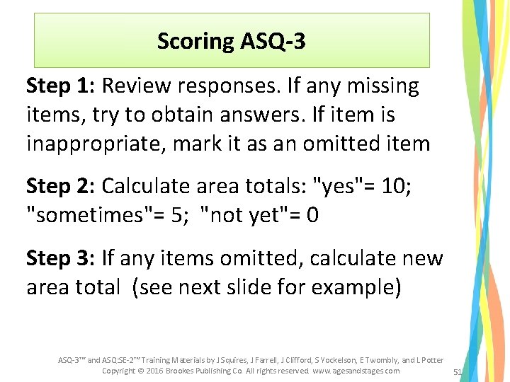 Scoring ASQ-3 Step 1: Review responses. If any missing items, try to obtain answers. Scoring ASQ-3 Step 1: Review responses. If any missing items, try to obtain answers.