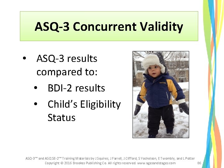 ASQ-3 Concurrent Validity • ASQ-3 results compared to: • BDI-2 results • Child’s Eligibility ASQ-3 Concurrent Validity • ASQ-3 results compared to: • BDI-2 results • Child’s Eligibility