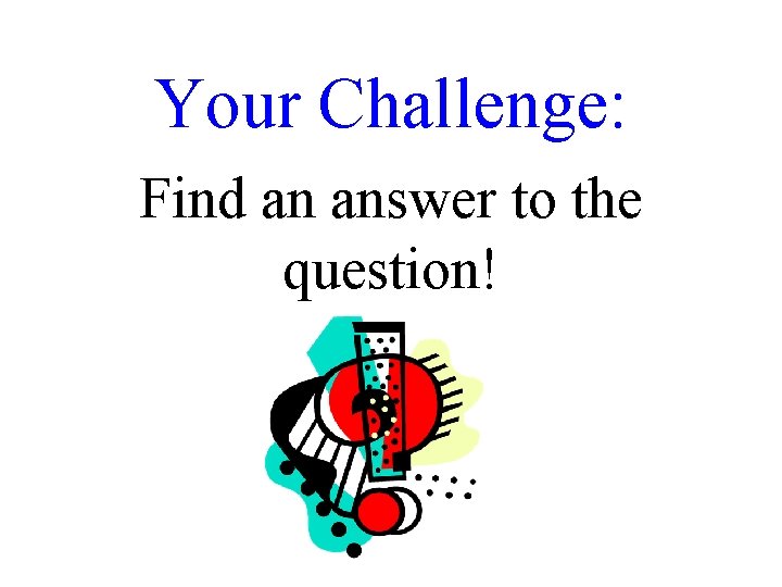 Your Challenge: Find an answer to the question! 