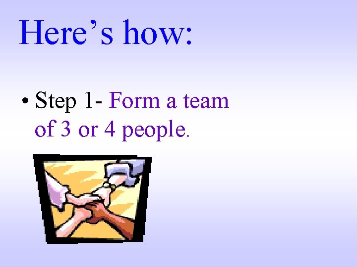 Here’s how: • Step 1 - Form a team of 3 or 4 people.