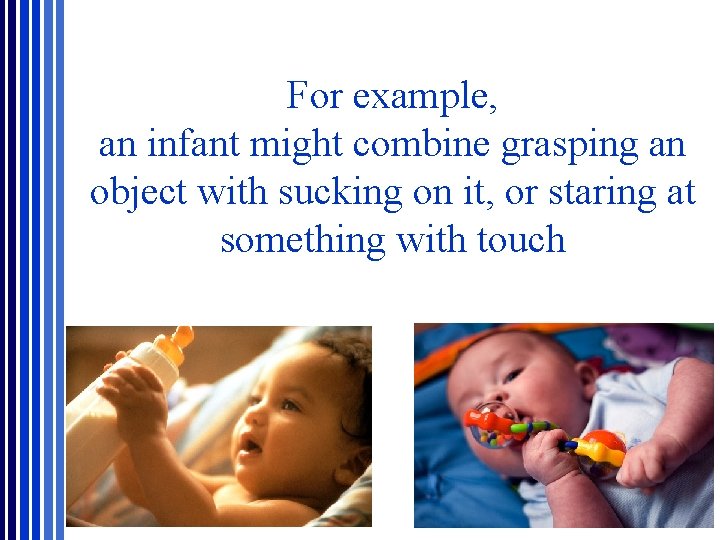 For example, an infant might combine grasping an object with sucking on it, or For example, an infant might combine grasping an object with sucking on it, or