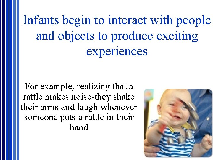 Infants begin to interact with people and objects to produce exciting experiences For example, Infants begin to interact with people and objects to produce exciting experiences For example,