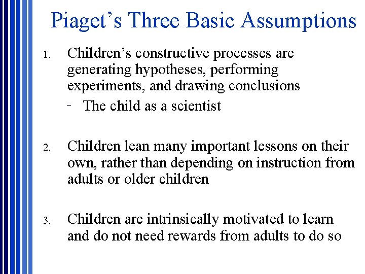 Piaget’s Three Basic Assumptions 1. Children’s constructive processes are generating hypotheses, performing experiments, and Piaget’s Three Basic Assumptions 1. Children’s constructive processes are generating hypotheses, performing experiments, and