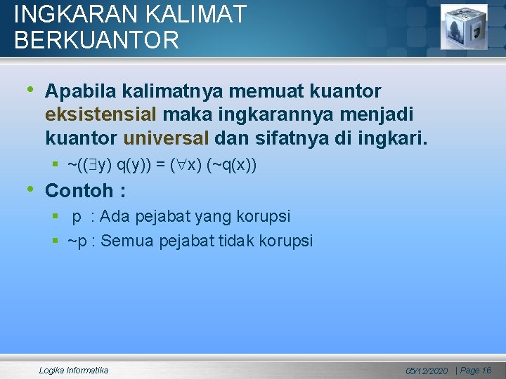 INGKARAN KALIMAT BERKUANTOR • Apabila kalimatnya memuat kuantor eksistensial maka ingkarannya menjadi kuantor universal INGKARAN KALIMAT BERKUANTOR • Apabila kalimatnya memuat kuantor eksistensial maka ingkarannya menjadi kuantor universal