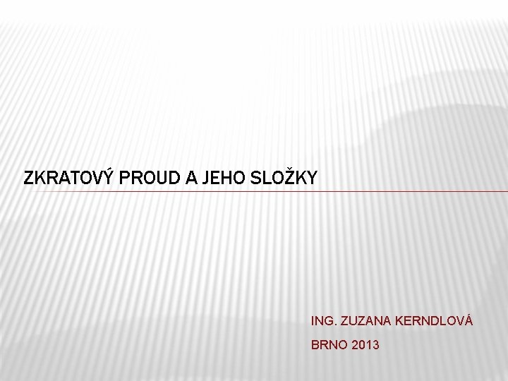 ZKRATOVÝ PROUD A JEHO SLOŽKY ING. ZUZANA KERNDLOVÁ BRNO 2013 