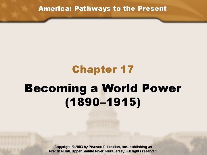 America: Pathways to the Present Chapter 17 Becoming a World Power (1890– 1915) Copyright