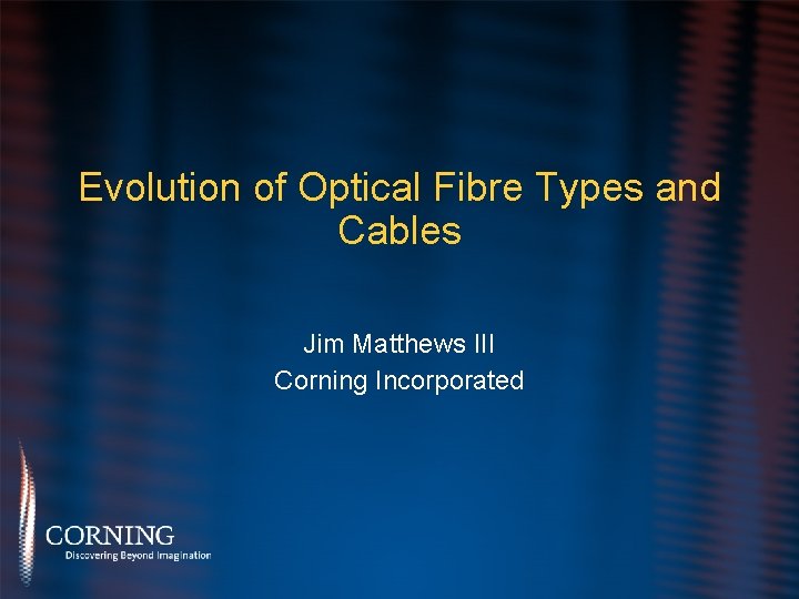 Evolution of Optical Fibre Types and Cables Jim Matthews III Corning Incorporated 