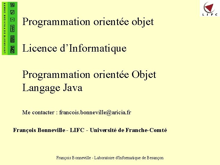 Programmation orientée objet Licence d’Informatique Programmation orientée Objet Langage Java Me contacter : francois.