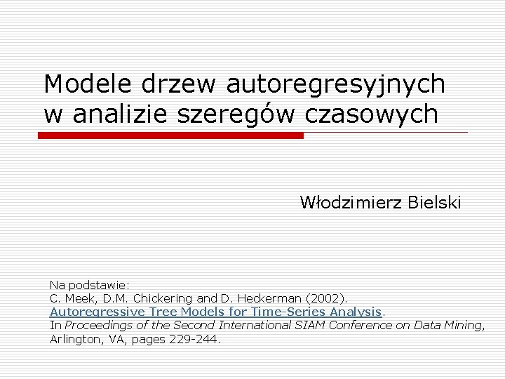 Modele drzew autoregresyjnych w analizie szeregów czasowych Włodzimierz Bielski Na podstawie: C. Meek, D.