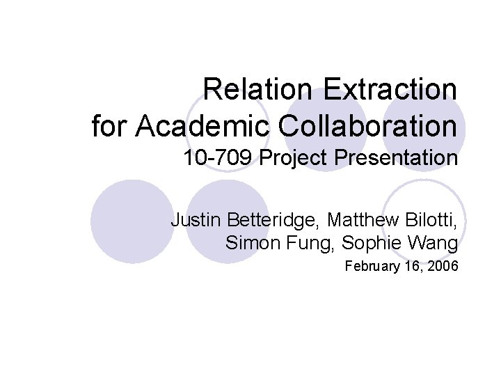 Relation Extraction for Academic Collaboration 10 -709 Project Presentation Justin Betteridge, Matthew Bilotti, Simon