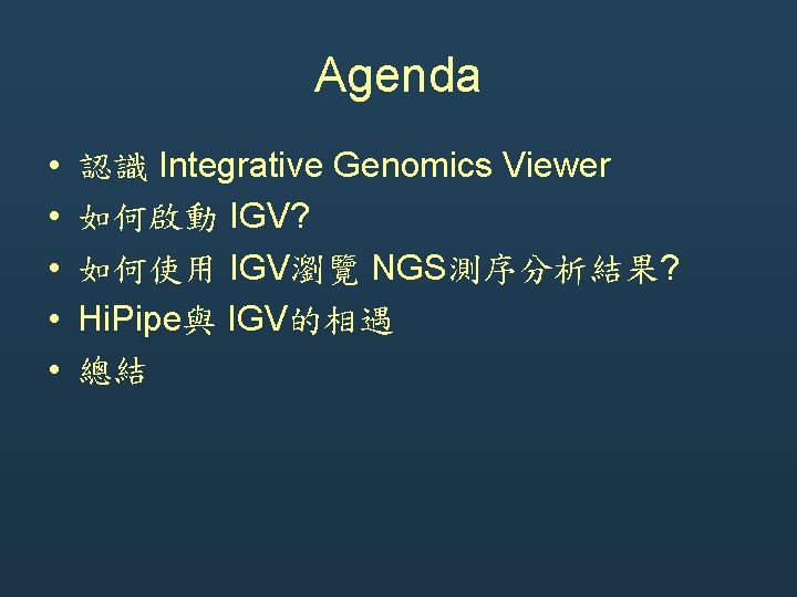 Agenda • • • 認識 Integrative Genomics Viewer 如何啟動 IGV? 如何使用 IGV瀏覽 NGS測序分析結果? Hi. Agenda • • • 認識 Integrative Genomics Viewer 如何啟動 IGV? 如何使用 IGV瀏覽 NGS測序分析結果? Hi.