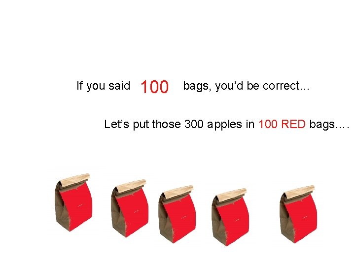 If you said 100 bags, you’d be correct… Let’s put those 300 apples in If you said 100 bags, you’d be correct… Let’s put those 300 apples in