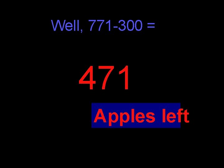 Well, 771 -300 = 471 Apples left Well, 771 -300 = 471 Apples left