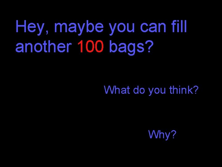 Hey, maybe you can fill another 100 bags? What do you think? Why? Hey, maybe you can fill another 100 bags? What do you think? Why?