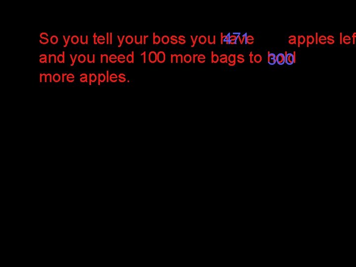 So you tell your boss you have 471 apples lef and you need 100 So you tell your boss you have 471 apples lef and you need 100