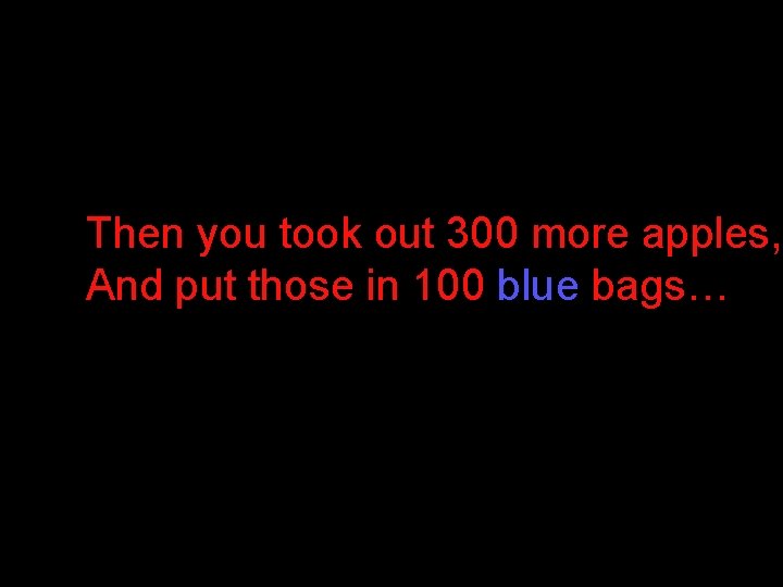 Then you took out 300 more apples, And put those in 100 blue bags… Then you took out 300 more apples, And put those in 100 blue bags…