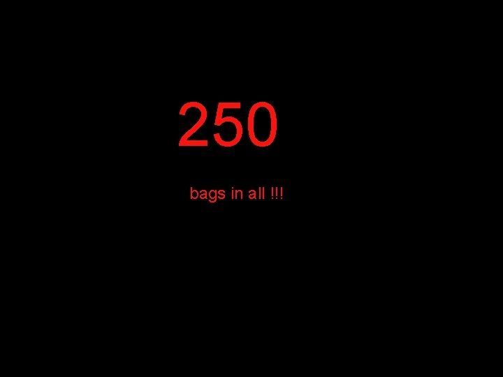 250 bags in all !!! 250 bags in all !!!