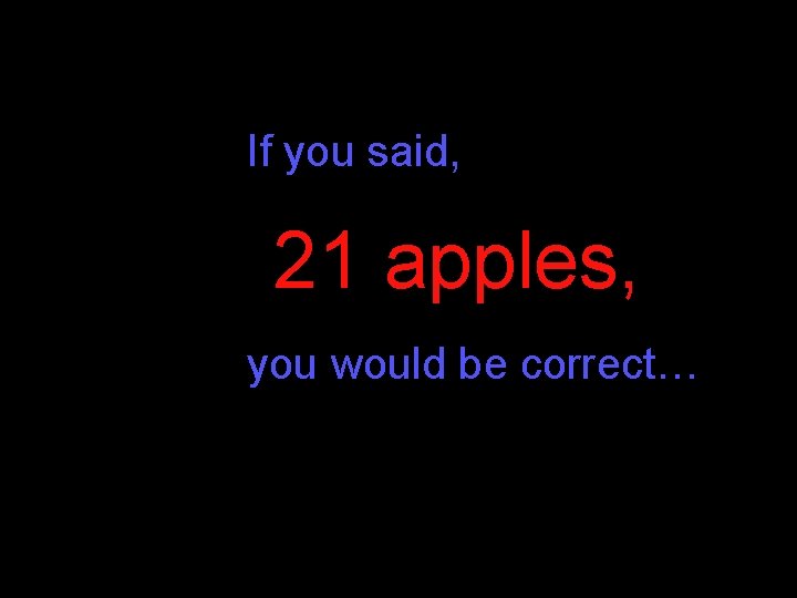 If you said, 21 apples, you would be correct… If you said, 21 apples, you would be correct…