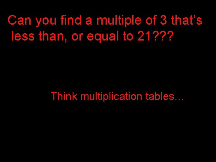 Can you find a multiple of 3 that’s less than, or equal to 21? Can you find a multiple of 3 that’s less than, or equal to 21?