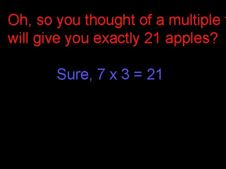 Oh, so you thought of a multiple t will give you exactly 21 apples? Oh, so you thought of a multiple t will give you exactly 21 apples?