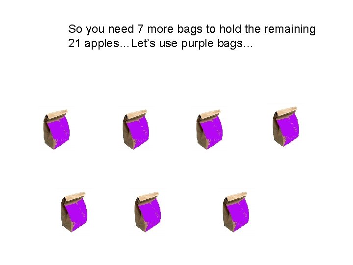 So you need 7 more bags to hold the remaining 21 apples…Let’s use purple So you need 7 more bags to hold the remaining 21 apples…Let’s use purple