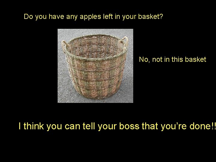 Do you have any apples left in your basket? No, not in this basket Do you have any apples left in your basket? No, not in this basket