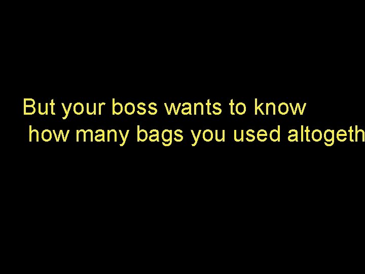 But your boss wants to know how many bags you used altogeth But your boss wants to know how many bags you used altogeth