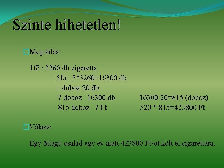 Szinte hihetetlen! �Megoldás: 1 fő : 3260 db cigaretta 5 fő : 5*3260=16300 db Szinte hihetetlen! �Megoldás: 1 fő : 3260 db cigaretta 5 fő : 5*3260=16300 db