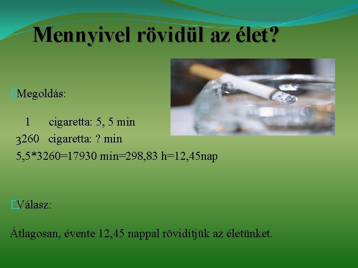 Mennyivel rövidül az élet? � Megoldás: 1 cigaretta: 5, 5 min 3260 cigaretta: ? Mennyivel rövidül az élet? � Megoldás: 1 cigaretta: 5, 5 min 3260 cigaretta: ?