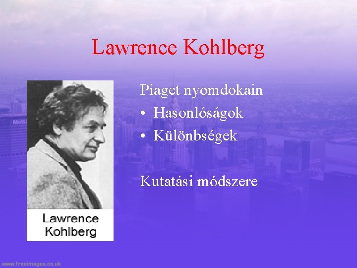 Lawrence Kohlberg Piaget nyomdokain • Hasonlóságok • Különbségek Kutatási módszere 