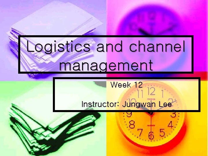 Logistics and channel management Week 12 Instructor: Jungwan Lee 