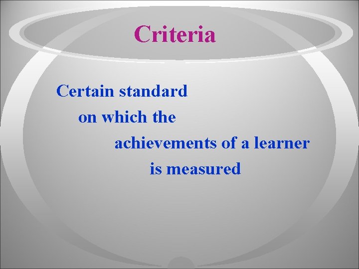 Criteria Certain standard on which the achievements of a learner is measured 