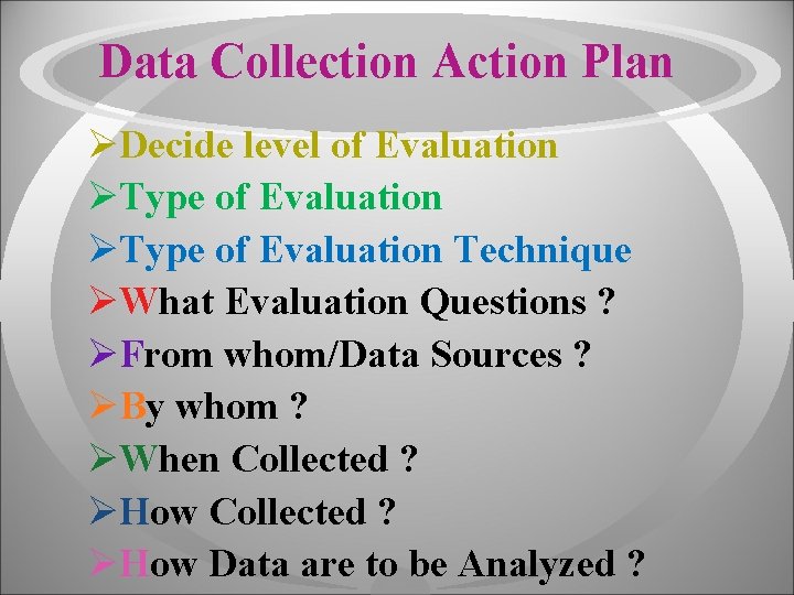 Data Collection Action Plan ØDecide level of Evaluation ØType of Evaluation Technique ØWhat Evaluation