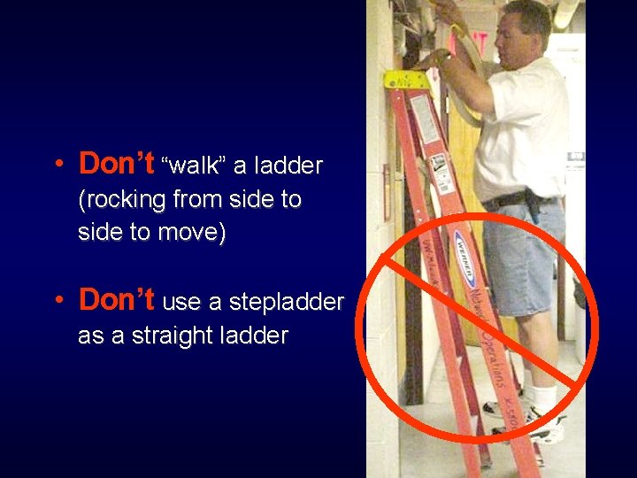  • Don’t “walk” a ladder (rocking from side to move) • Don’t use
