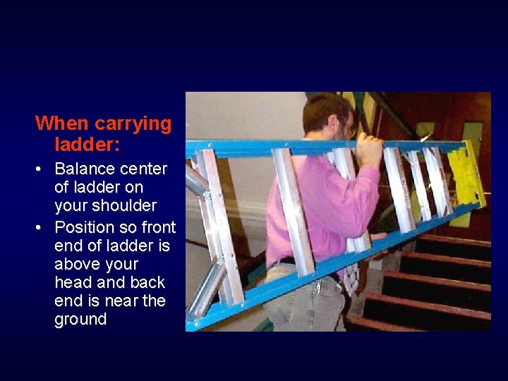 When carrying ladder: • Balance center of ladder on your shoulder • Position so