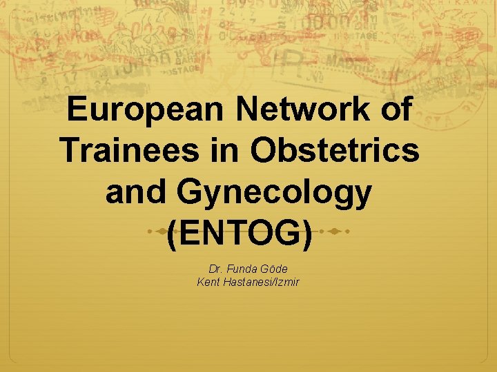 European Network of Trainees in Obstetrics and Gynecology (ENTOG) Dr. Funda Göde Kent Hastanesi/Izmir