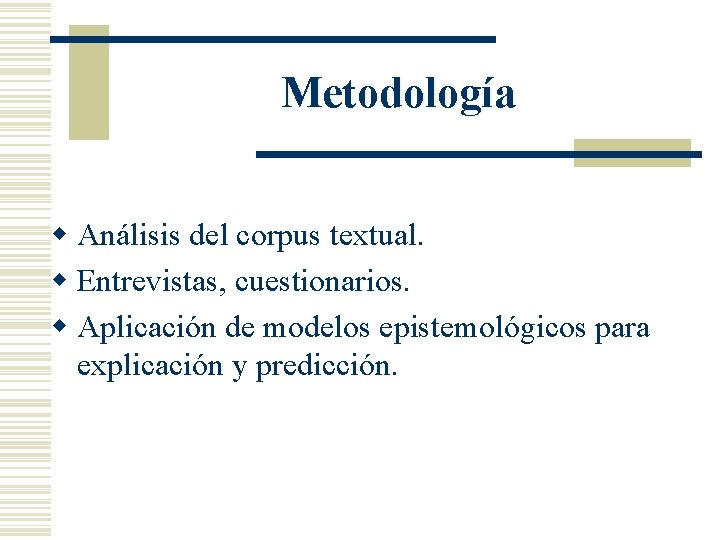 Metodología w Análisis del corpus textual. w Entrevistas, cuestionarios. w Aplicación de modelos epistemológicos