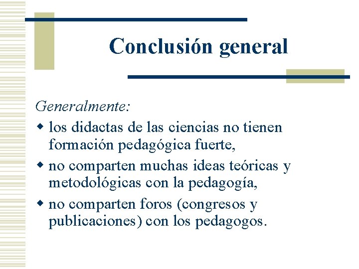 Conclusión general Generalmente: w los didactas de las ciencias no tienen formación pedagógica fuerte,