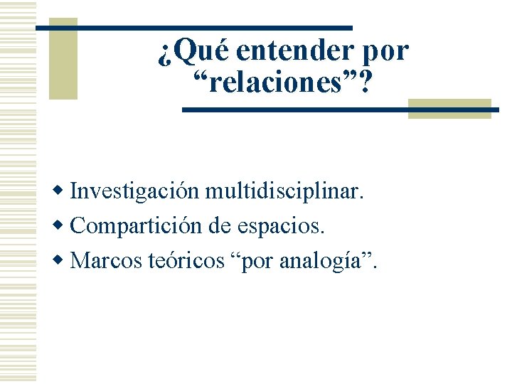 ¿Qué entender por “relaciones”? w Investigación multidisciplinar. w Compartición de espacios. w Marcos teóricos