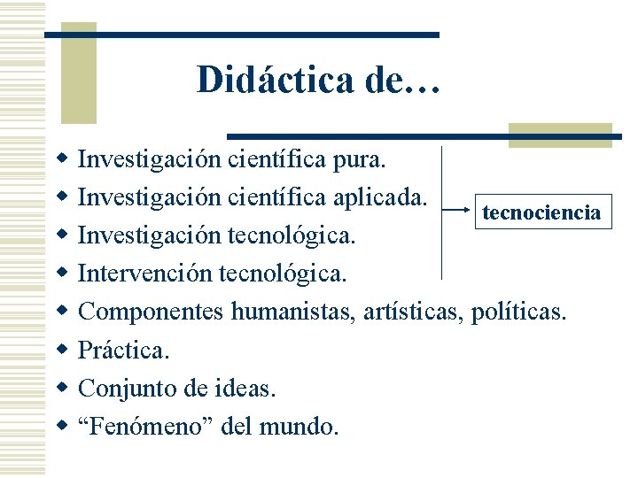 Didáctica de… w w w w Investigación científica pura. Investigación científica aplicada. tecnociencia Investigación