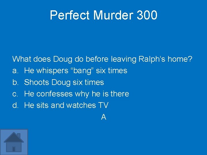 Perfect Murder 300 What does Doug do before leaving Ralph’s home? a. He whispers