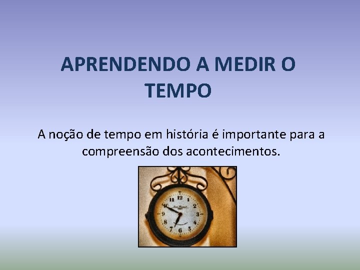 APRENDENDO A MEDIR O TEMPO A noção de tempo em história é importante para