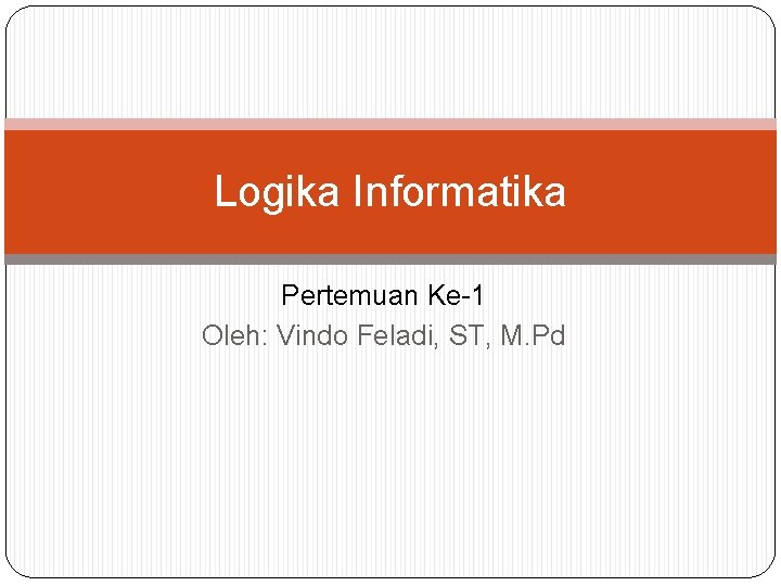 Logika Informatika Pertemuan Ke-1 Oleh: Vindo Feladi, ST, M. Pd Logika Informatika Pertemuan Ke-1 Oleh: Vindo Feladi, ST, M. Pd