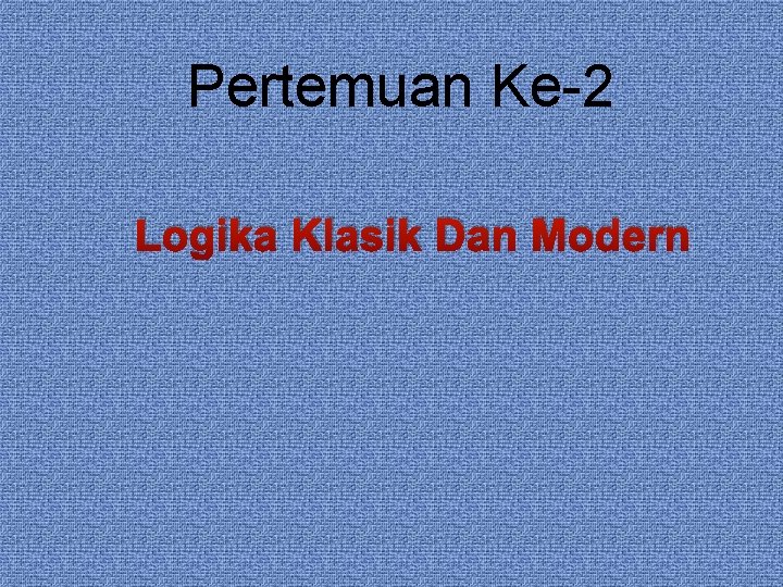 Pertemuan Ke-2 Logika Klasik Dan Modern Pertemuan Ke-2 Logika Klasik Dan Modern