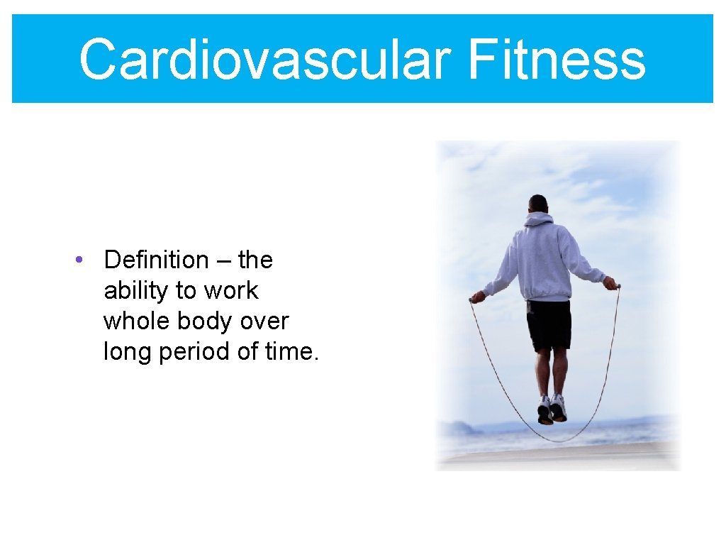 Cardiovascular Fitness • Definition – the ability to work whole body over long period