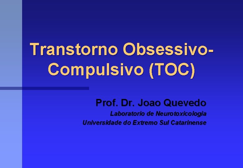 Transtorno Obsessivo. Compulsivo (TOC) Prof. Dr. Joao Quevedo Laboratorio de Neurotoxicologia Universidade do Extremo