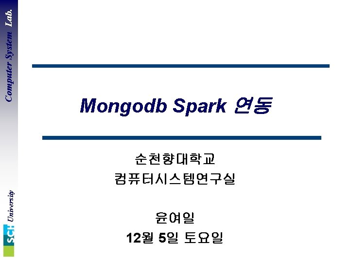 Computer System Lab. Mongodb Spark 연동 University 순천향대학교 컴퓨터시스템연구실 윤여일 12월 5일 토요일 