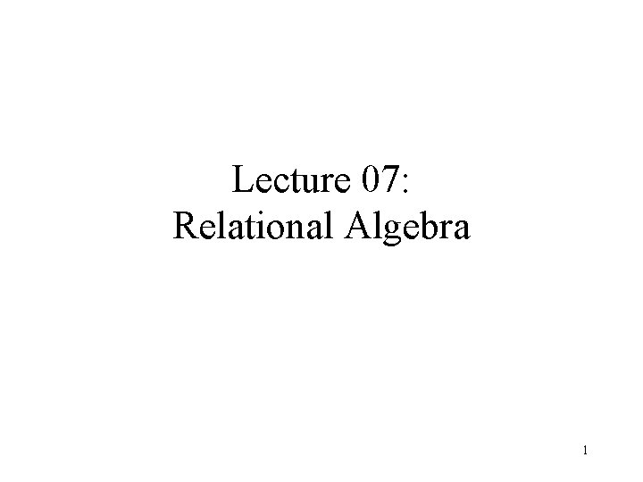 Lecture 07: Relational Algebra 1 