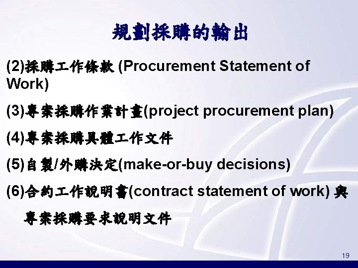 規劃採購的輸出 (2)採購 作條款 (Procurement Statement of Work) (3)專案採購作業計畫(project procurement plan) (4)專案採購具體 作文件 (5)自製/外購決定(make-or-buy decisions)